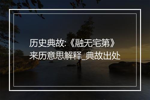 历史典故:《融无宅第》来历意思解释_典故出处