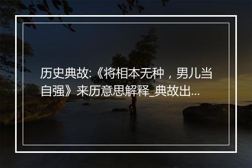 历史典故:《将相本无种，男儿当自强》来历意思解释_典故出处