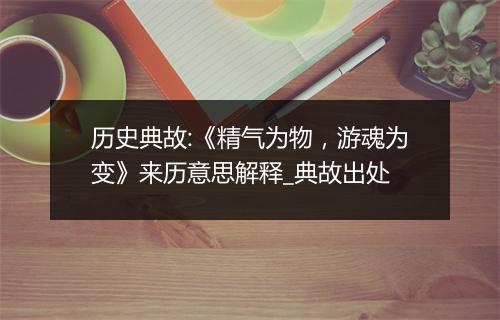 历史典故:《精气为物，游魂为变》来历意思解释_典故出处