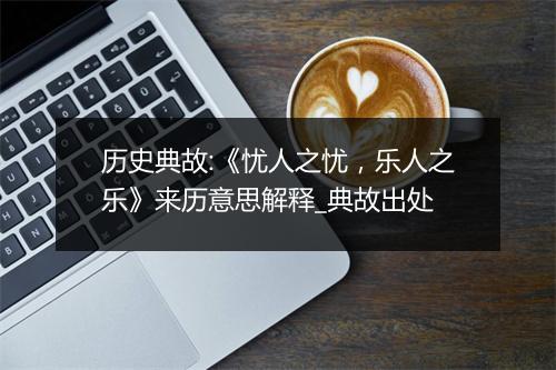 历史典故:《忧人之忧，乐人之乐》来历意思解释_典故出处