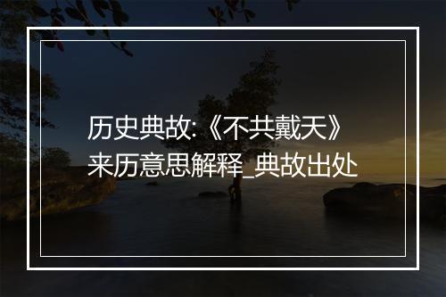 历史典故:《不共戴天》来历意思解释_典故出处