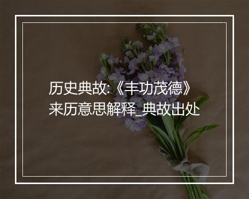 历史典故:《丰功茂德》来历意思解释_典故出处