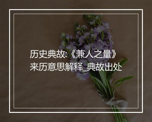 历史典故:《兼人之量》来历意思解释_典故出处