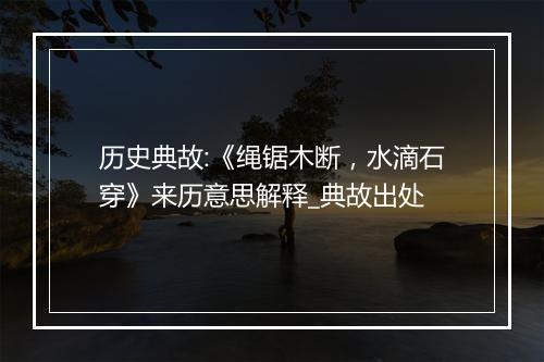 历史典故:《绳锯木断，水滴石穿》来历意思解释_典故出处