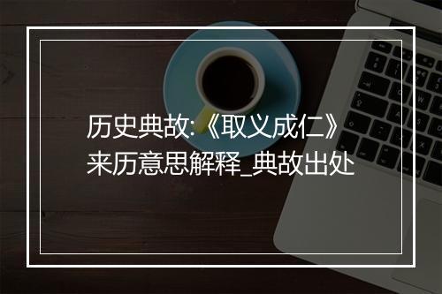 历史典故:《取义成仁》来历意思解释_典故出处