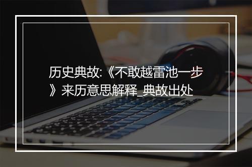 历史典故:《不敢越雷池一步》来历意思解释_典故出处