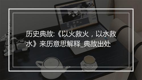 历史典故:《以火救火，以水救水》来历意思解释_典故出处