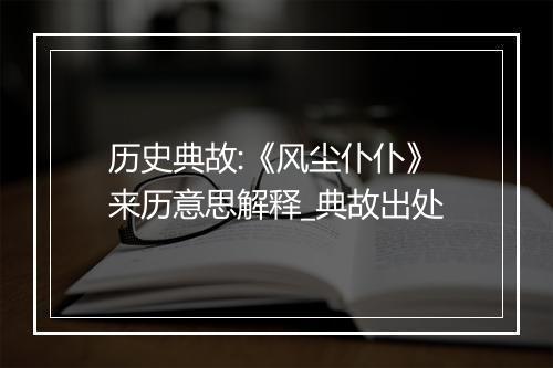 历史典故:《风尘仆仆》来历意思解释_典故出处