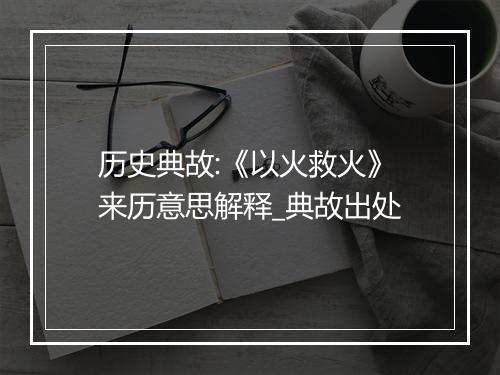 历史典故:《以火救火》来历意思解释_典故出处