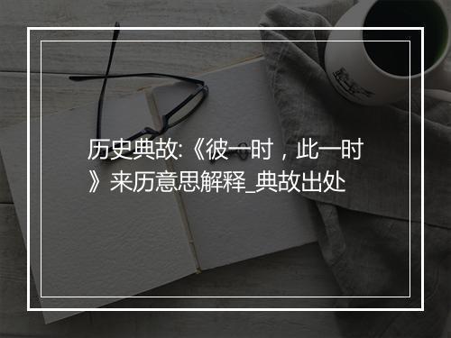 历史典故:《彼一时，此一时》来历意思解释_典故出处