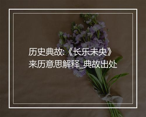 历史典故:《长乐未央》来历意思解释_典故出处