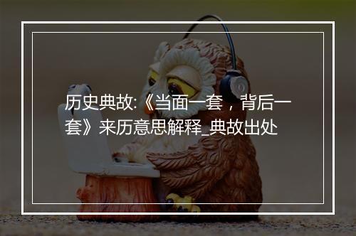 历史典故:《当面一套，背后一套》来历意思解释_典故出处