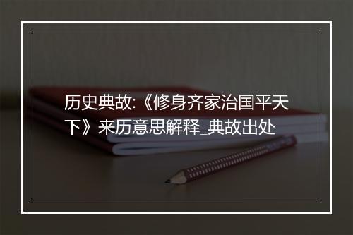 历史典故:《修身齐家治国平天下》来历意思解释_典故出处