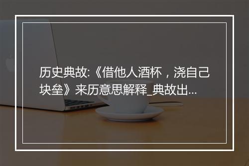 历史典故:《借他人酒杯，浇自己块垒》来历意思解释_典故出处