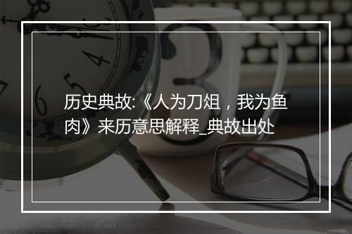 历史典故:《人为刀俎，我为鱼肉》来历意思解释_典故出处