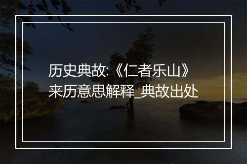 历史典故:《仁者乐山》来历意思解释_典故出处