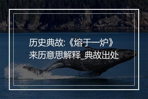 历史典故:《熔于一炉》来历意思解释_典故出处