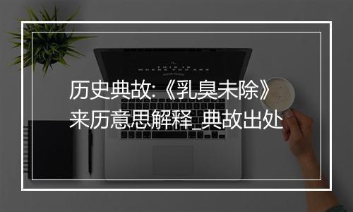 历史典故:《乳臭未除》来历意思解释_典故出处