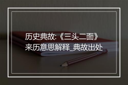 历史典故:《三头二面》来历意思解释_典故出处