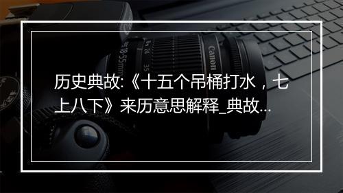 历史典故:《十五个吊桶打水，七上八下》来历意思解释_典故出处