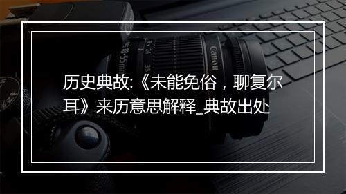 历史典故:《未能免俗，聊复尔耳》来历意思解释_典故出处