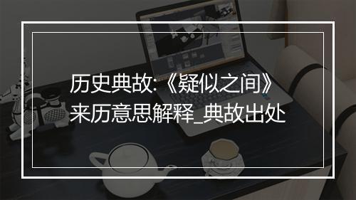 历史典故:《疑似之间》来历意思解释_典故出处