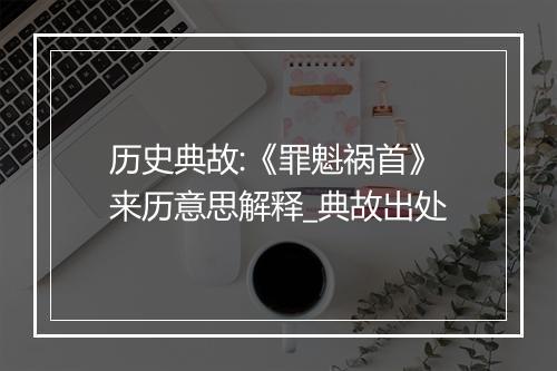 历史典故:《罪魁祸首》来历意思解释_典故出处