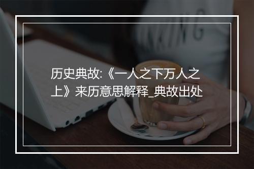 历史典故:《一人之下万人之上》来历意思解释_典故出处