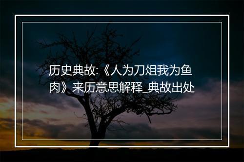 历史典故:《人为刀俎我为鱼肉》来历意思解释_典故出处