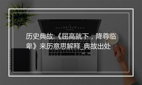 历史典故:《屈高就下，降尊临卑》来历意思解释_典故出处