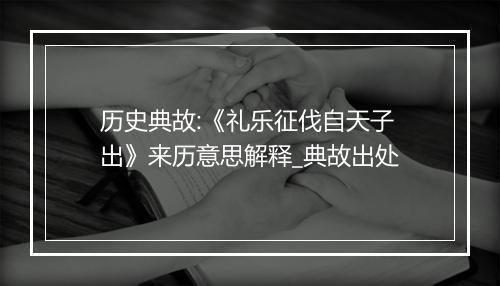 历史典故:《礼乐征伐自天子出》来历意思解释_典故出处