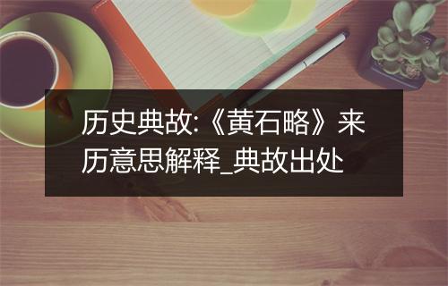 历史典故:《黄石略》来历意思解释_典故出处