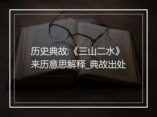 历史典故:《三山二水》来历意思解释_典故出处