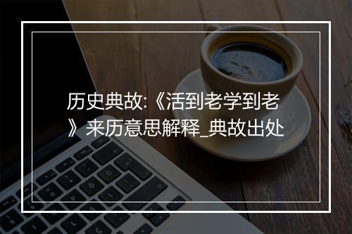 历史典故:《活到老学到老》来历意思解释_典故出处