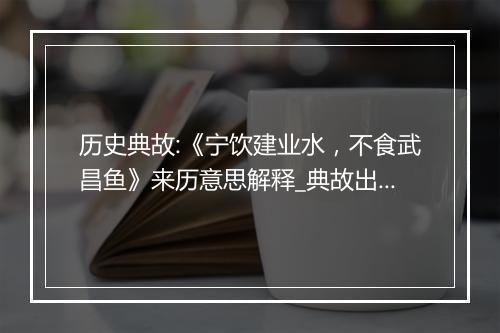 历史典故:《宁饮建业水，不食武昌鱼》来历意思解释_典故出处