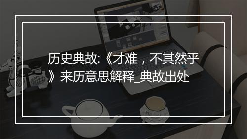 历史典故:《才难，不其然乎》来历意思解释_典故出处