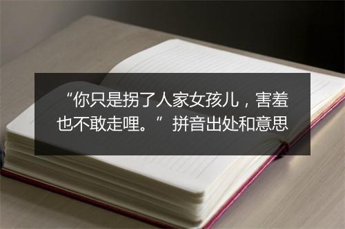 “你只是拐了人家女孩儿，害羞也不敢走哩。”拼音出处和意思