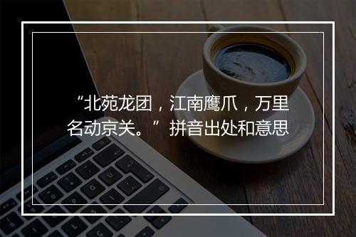 “北苑龙团，江南鹰爪，万里名动京关。”拼音出处和意思