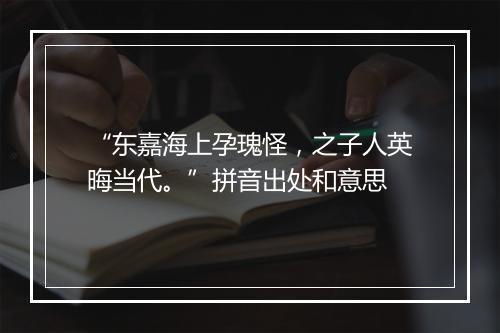 “东嘉海上孕瑰怪，之子人英晦当代。”拼音出处和意思