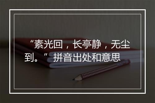 “素光回，长亭静，无尘到。”拼音出处和意思