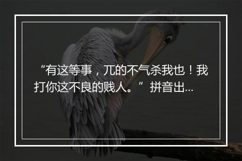 “有这等事，兀的不气杀我也！我打你这不良的贱人。”拼音出处和意思