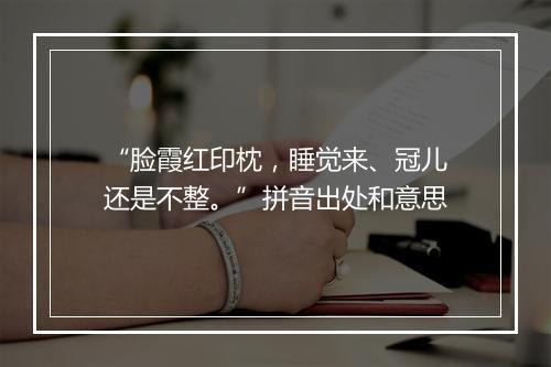 “脸霞红印枕，睡觉来、冠儿还是不整。”拼音出处和意思