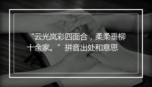 “云光岚彩四面合，柔柔垂柳十余家。”拼音出处和意思