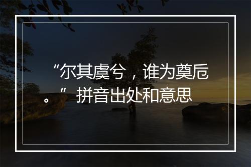 “尔其虞兮，谁为奠卮。”拼音出处和意思