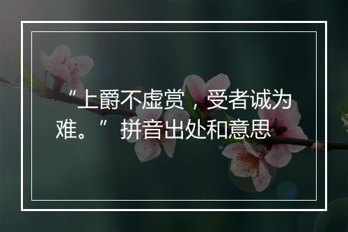 “上爵不虚赏，受者诚为难。”拼音出处和意思