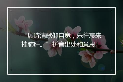 “展诗清歌仰自宽，乐往哀来摧肺肝。”拼音出处和意思