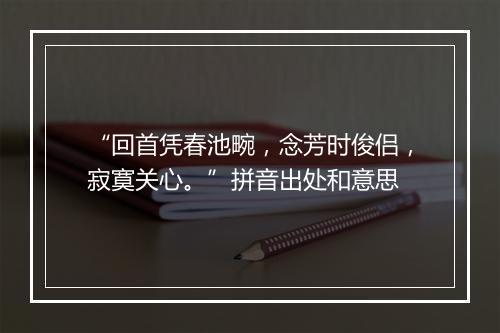 “回首凭春池畹，念芳时俊侣，寂寞关心。”拼音出处和意思