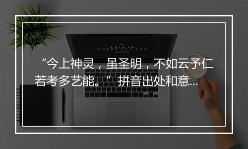 “今上神灵，虽圣明，不如云予仁若考多艺能。”拼音出处和意思