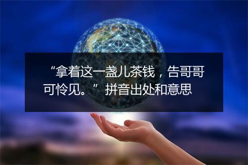 “拿着这一盏儿茶钱，告哥哥可怜见。”拼音出处和意思