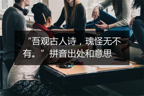 “吾观古人诗，瑰怪无不有。”拼音出处和意思